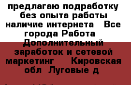 предлагаю подработку без опыта работы,наличие интернета - Все города Работа » Дополнительный заработок и сетевой маркетинг   . Кировская обл.,Луговые д.